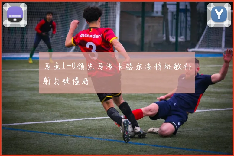 马竞1-0领先马洛卡瑟尔洛特机敏补射打破僵局
