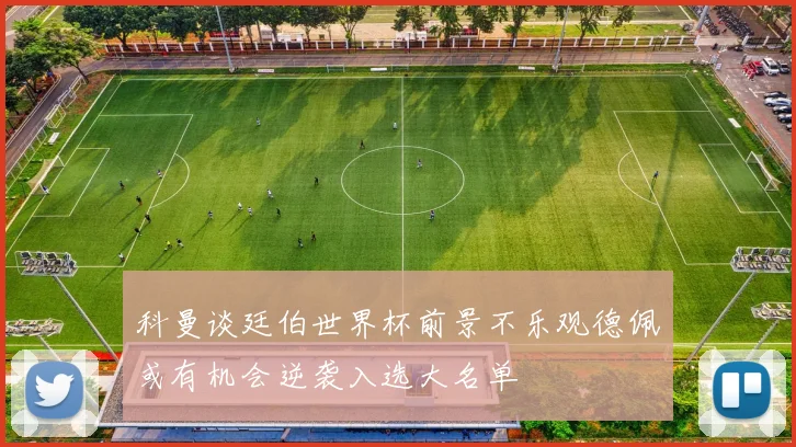 科曼谈廷伯世界杯前景不乐观德佩或有机会逆袭入选大名单