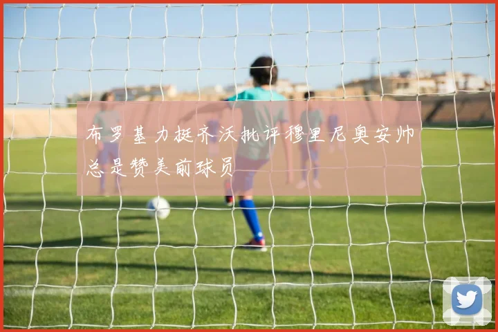布罗基力挺齐沃批评穆里尼奥安帅总是赞美前球员