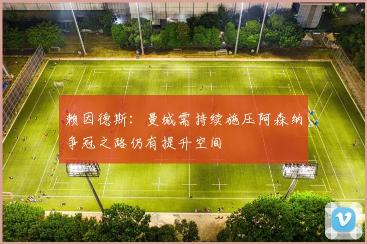 赖因德斯：曼城需持续施压阿森纳争冠之路仍有提升空间
