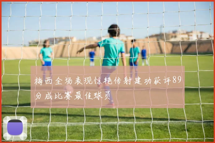 梅西全场表现惊艳传射建功获评89分成比赛最佳球员