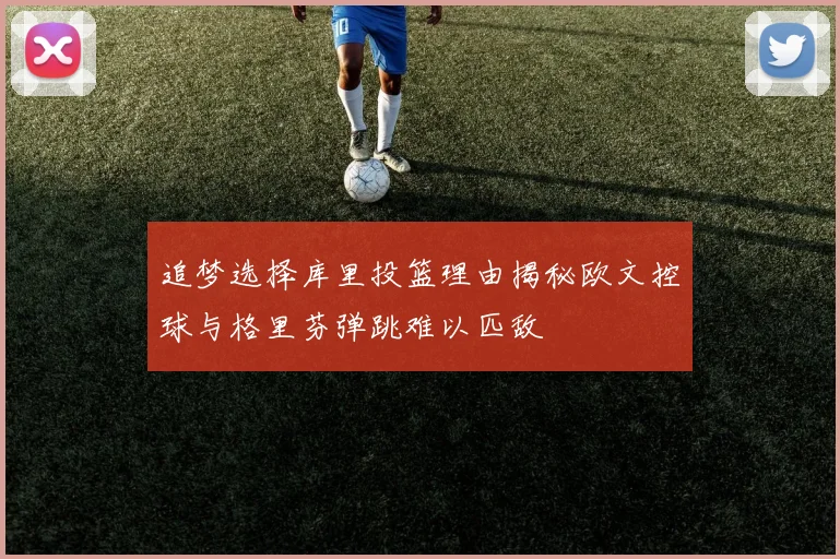 追梦选择库里投篮理由揭秘欧文控球与格里芬弹跳难以匹敌