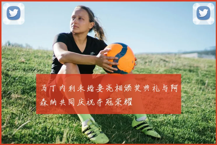 马丁内利未婚妻亮相颁奖典礼与阿森纳共同庆祝夺冠荣耀