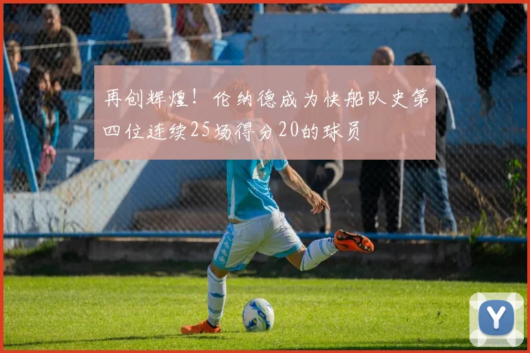 再创辉煌！伦纳德成为快船队史第四位连续25场得分20的球员