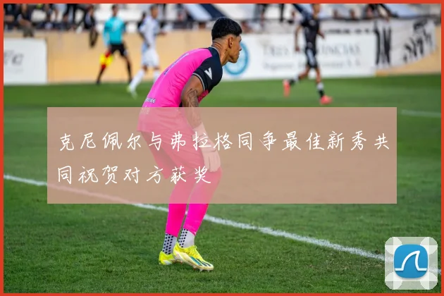 克尼佩尔与弗拉格同争最佳新秀共同祝贺对方获奖