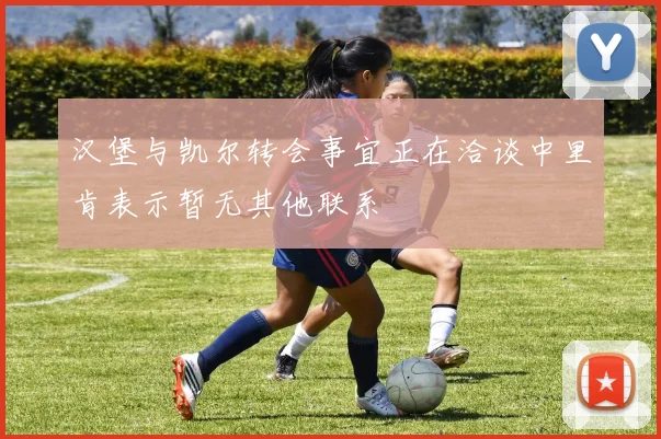 汉堡与凯尔转会事宜正在洽谈中里肯表示暂无其他联系