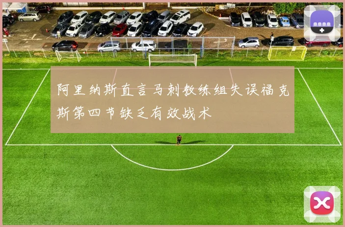 阿里纳斯直言马刺教练组失误福克斯第四节缺乏有效战术