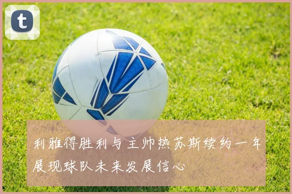 利雅得胜利与主帅热苏斯续约一年展现球队未来发展信心