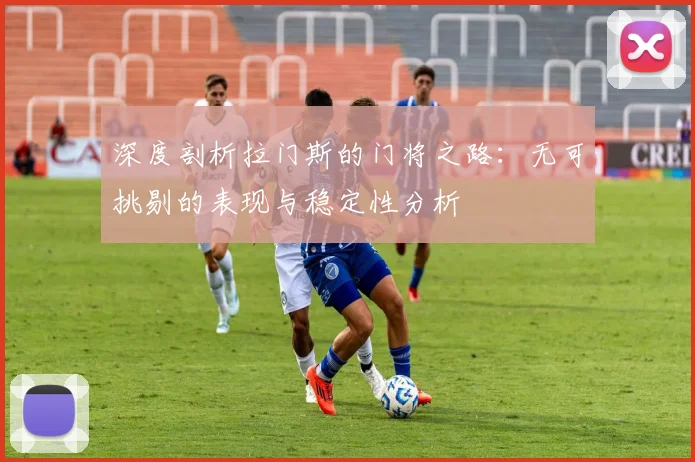 深度剖析拉门斯的门将之路：无可挑剔的表现与稳定性分析