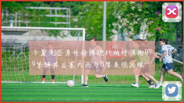 今夏免签身价榜揭晓科纳特领衔DV9紧随其后塞内西与B席表现抢眼