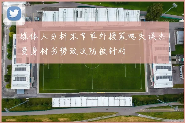 媒体人分析末节单外援策略失误杰曼身材劣势致攻防被针对