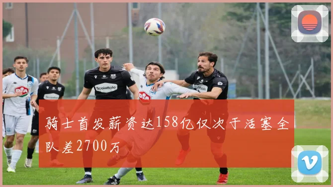 骑士首发薪资达158亿仅次于活塞全队差2700万