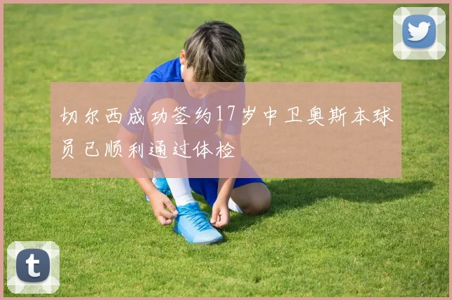 切尔西成功签约17岁中卫奥斯本球员已顺利通过体检