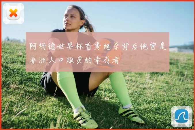阿玛德世界杯首秀绝杀背后他曾是非洲人口贩卖的幸存者