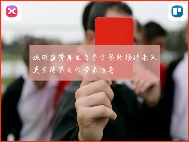 姚明盛赞库里与李宁签约期待未来更多跨界合作带来惊喜