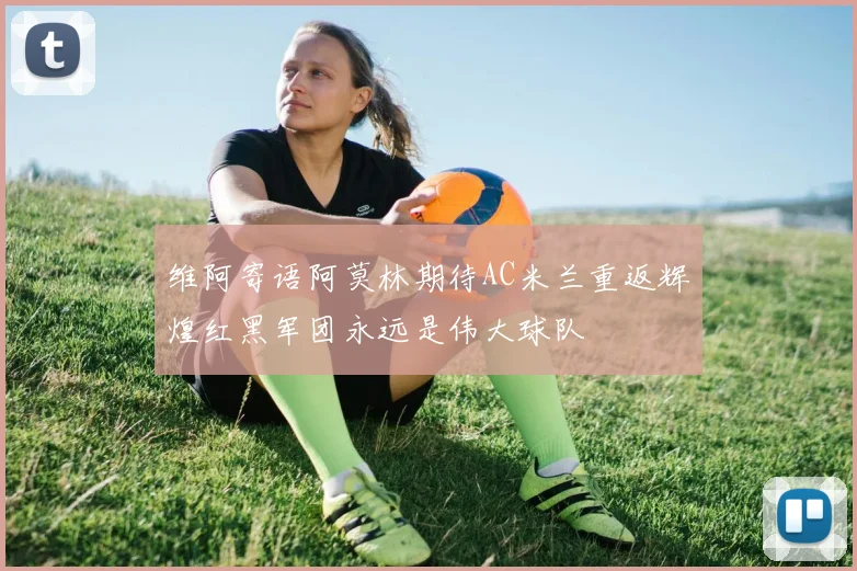 维阿寄语阿莫林期待AC米兰重返辉煌红黑军团永远是伟大球队