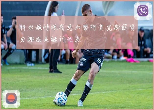 特尔施特根有意加盟阿贾克斯薪资分摊成关键讨论点