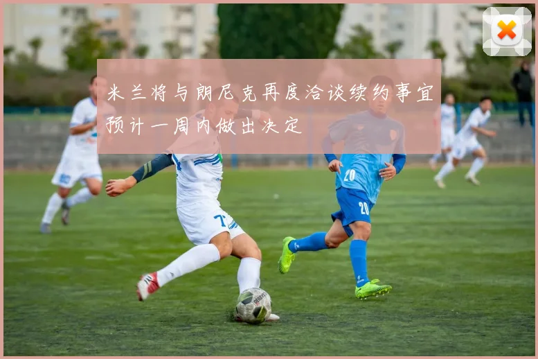 米兰将与朗尼克再度洽谈续约事宜预计一周内做出决定