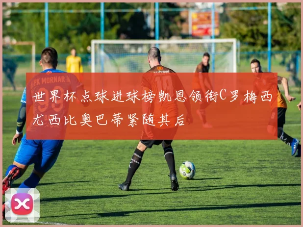 世界杯点球进球榜凯恩领衔C罗梅西尤西比奥巴蒂紧随其后
