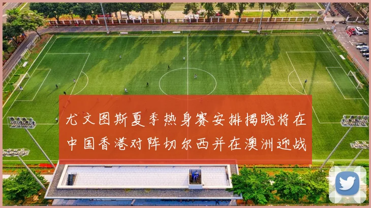 尤文图斯夏季热身赛安排揭晓将在中国香港对阵切尔西并在澳洲迎战国米