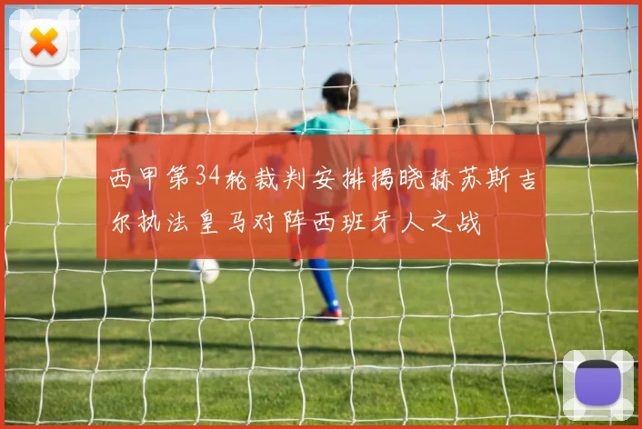西甲第34轮裁判安排揭晓赫苏斯吉尔执法皇马对阵西班牙人之战