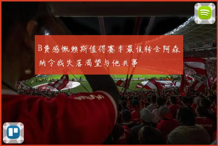 B费感慨赖斯值得赛季最佳转会阿森纳令我失落渴望与他共事