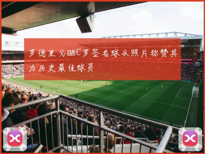 罗德里戈晒C罗签名球衣照片称赞其为历史最佳球员