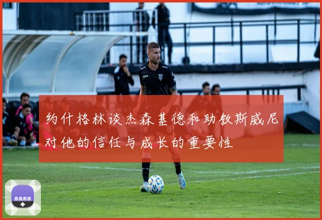 约什格林谈杰森基德和助教斯威尼对他的信任与成长的重要性