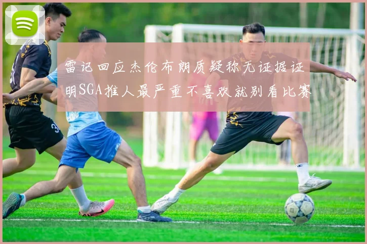 雷记回应杰伦布朗质疑称无证据证明SGA推人最严重不喜欢就别看比赛