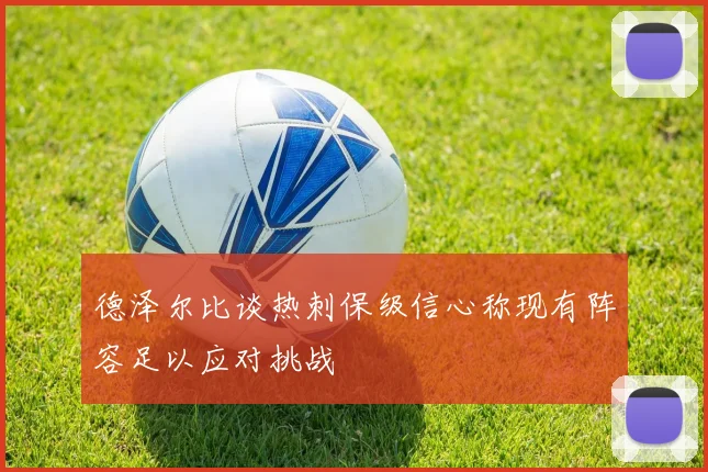 德泽尔比谈热刺保级信心称现有阵容足以应对挑战