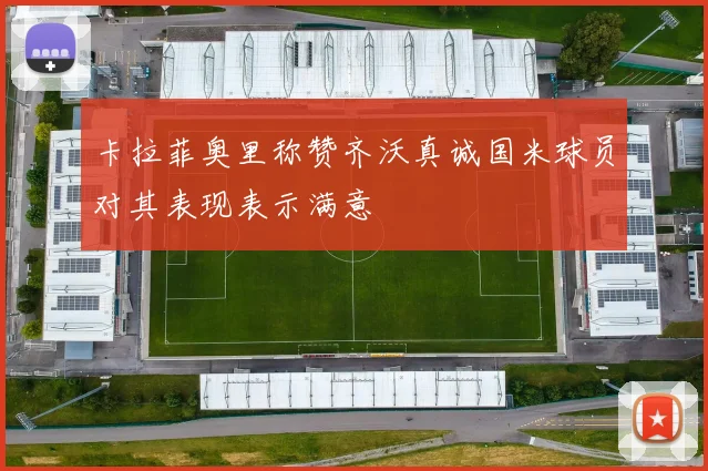 卡拉菲奥里称赞齐沃真诚国米球员对其表现表示满意