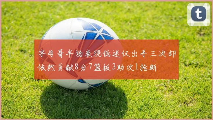 字母哥半场表现低迷仅出手三次却依然贡献8分7篮板3助攻1抢断